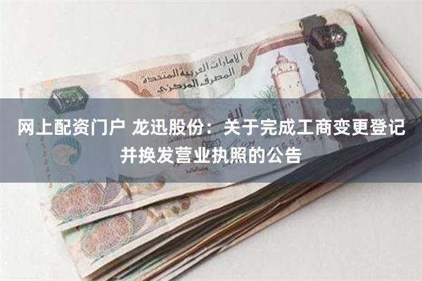网上配资门户 龙迅股份：关于完成工商变更登记并换发营业执照的公告