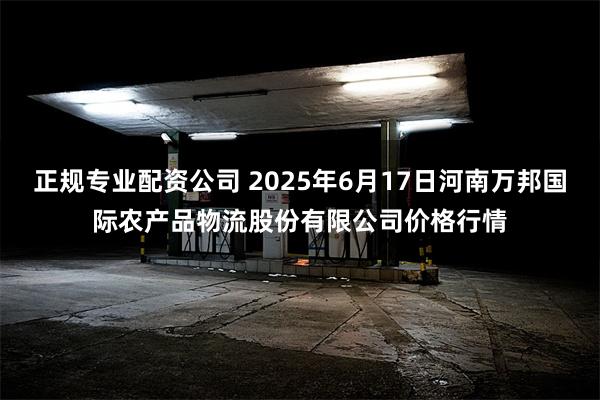 正规专业配资公司 2025年6月17日河南万邦国际农产品物流股份有限公司价格行情