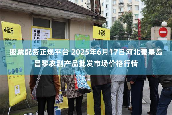 股票配资正规平台 2025年6月17日河北秦皇岛昌黎农副产品批发市场价格行情
