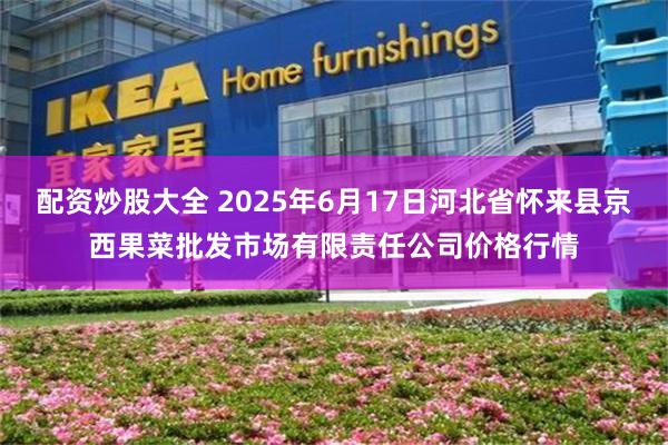 配资炒股大全 2025年6月17日河北省怀来县京西果菜批发市场有限责任公司价格行情