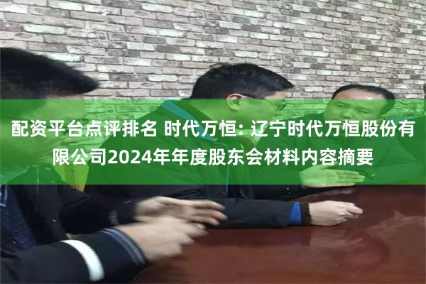 配资平台点评排名 时代万恒: 辽宁时代万恒股份有限公司2024年年度股东会材料内容摘要