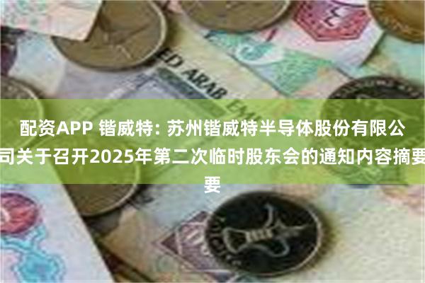 配资APP 锴威特: 苏州锴威特半导体股份有限公司关于召开2025年第二次临时股东会的通知内容摘要