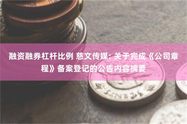 融资融券杠杆比例 慈文传媒: 关于完成《公司章程》备案登记的公告内容摘要