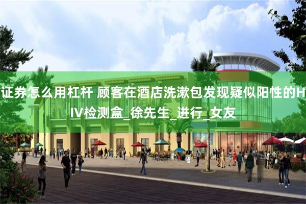证券怎么用杠杆 顾客在酒店洗漱包发现疑似阳性的HIV检测盒_徐先生_进行_女友