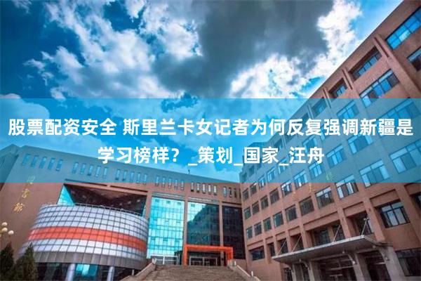 股票配资安全 斯里兰卡女记者为何反复强调新疆是学习榜样？_策划_国家_汪舟