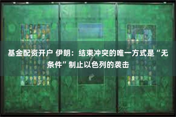基金配资开户 伊朗：结束冲突的唯一方式是“无条件”制止以色列的袭击