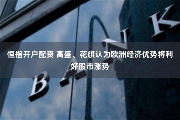 恒指开户配资 高盛、花旗认为欧洲经济优势将利好股市涨势