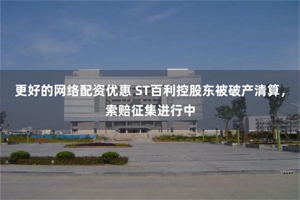 更好的网络配资优惠 ST百利控股东被破产清算，索赔征集进行中