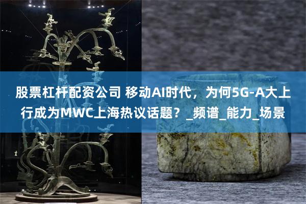股票杠杆配资公司 移动AI时代，为何5G-A大上行成为MWC上海热议话题？_频谱_能力_场景