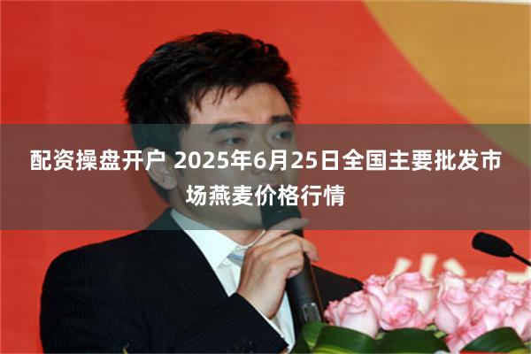 配资操盘开户 2025年6月25日全国主要批发市场燕麦价格行情