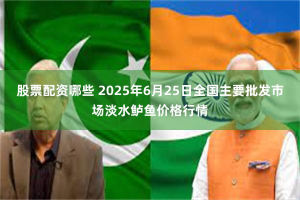 股票配资哪些 2025年6月25日全国主要批发市场淡水鲈鱼价格行情
