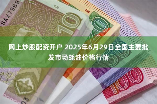 网上炒股配资开户 2025年6月29日全国主要批发市场蚝油价格行情