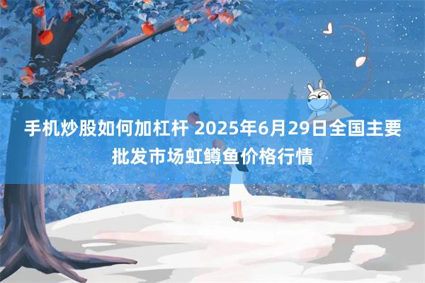 手机炒股如何加杠杆 2025年6月29日全国主要批发市场虹鳟鱼价格行情