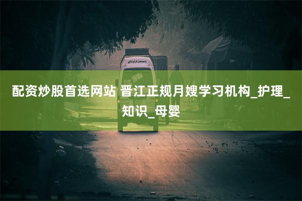 配资炒股首选网站 晋江正规月嫂学习机构_护理_知识_母婴