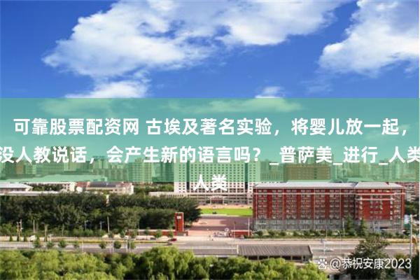 可靠股票配资网 古埃及著名实验，将婴儿放一起，没人教说话，会产生新的语言吗？_普萨美_进行_人类
