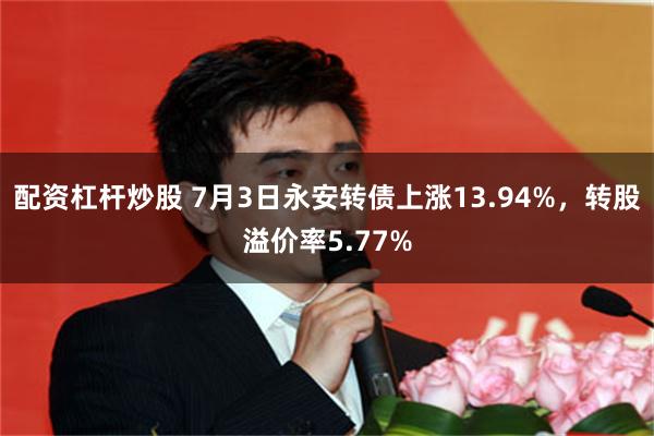 配资杠杆炒股 7月3日永安转债上涨13.94%，转股溢价率5.77%