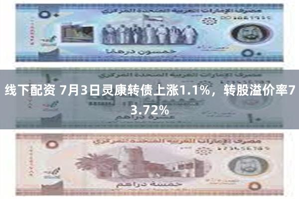 线下配资 7月3日灵康转债上涨1.1%，转股溢价率73.72%