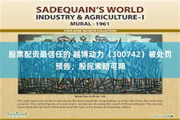 股票配资最信任的 越博动力（300742）被处罚预告，股民索赔可期