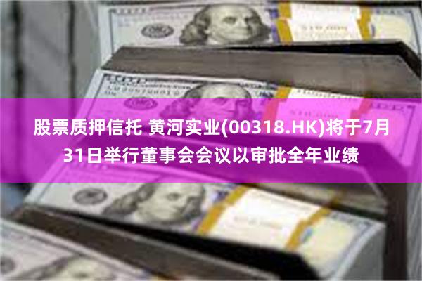 股票质押信托 黄河实业(00318.HK)将于7月31日举行董事会会议以审批全年业绩