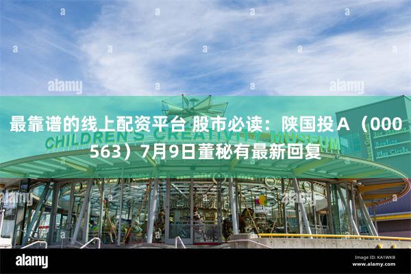 最靠谱的线上配资平台 股市必读：陕国投Ａ（000563）7月9日董秘有最新回复