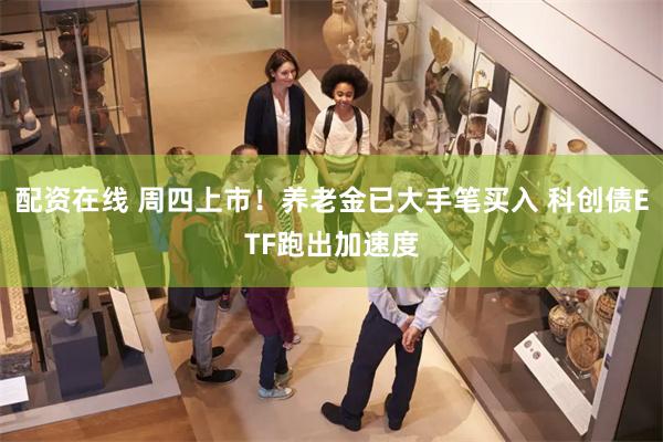 配资在线 周四上市！养老金已大手笔买入 科创债ETF跑出加速度