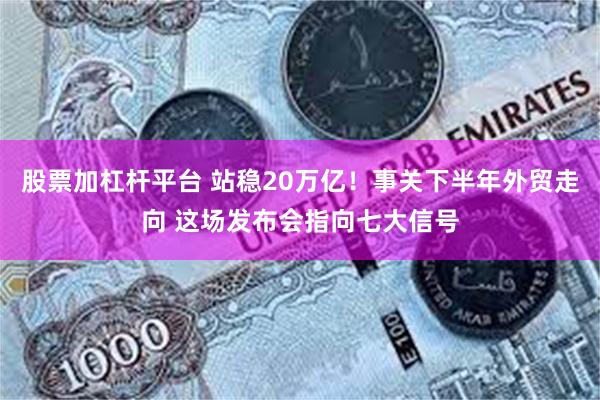 股票加杠杆平台 站稳20万亿！事关下半年外贸走向 这场发布会指向七大信号