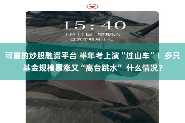 可靠的炒股融资平台 半年考上演“过山车”！多只基金规模暴涨又“高台跳水” 什么情况？