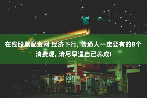 在线股票配资网 经济下行, 普通人一定要有的8个消费观, 请尽早逼自己养成!