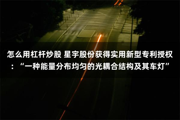 怎么用杠杆炒股 星宇股份获得实用新型专利授权：“一种能量分布均匀的光耦合结构及其车灯”