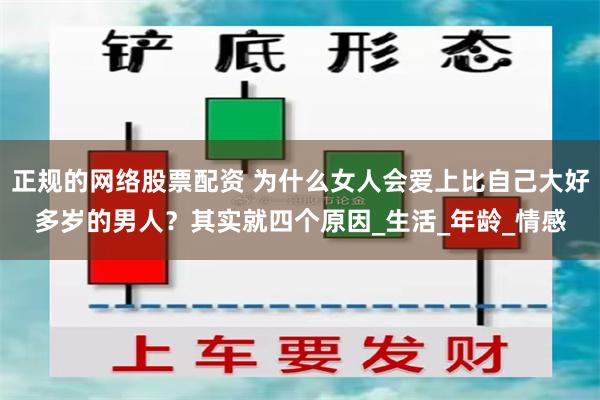 正规的网络股票配资 为什么女人会爱上比自己大好多岁的男人？其实就四个原因_生活_年龄_情感