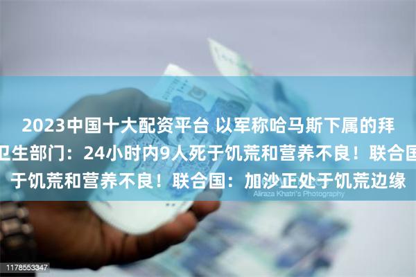 2023中国十大配资平台 以军称哈马斯下属的拜特哈嫩营被消灭！加沙卫生部门：24小时内9人死于饥荒和营养不良！联合国：加沙正处于饥荒边缘