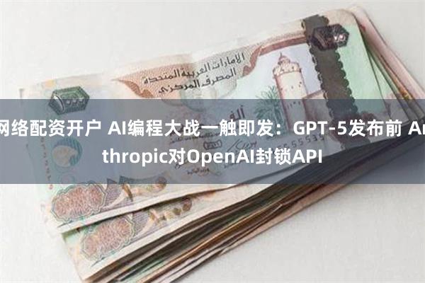 网络配资开户 AI编程大战一触即发：GPT-5发布前 Anthropic对OpenAI封锁API