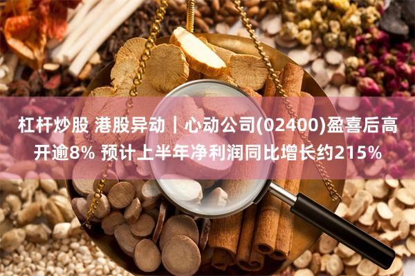 杠杆炒股 港股异动｜心动公司(02400)盈喜后高开逾8% 预计上半年净利润同比增长约215%