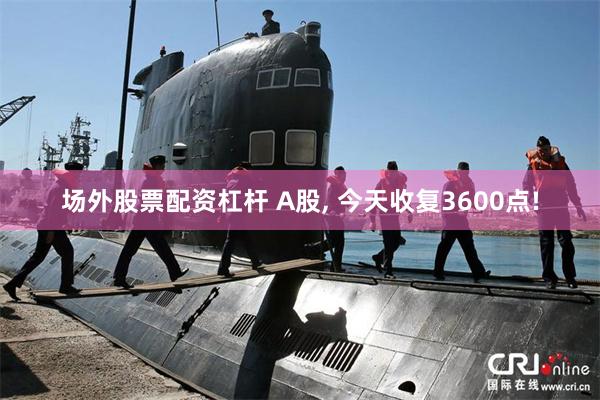 场外股票配资杠杆 A股, 今天收复3600点!