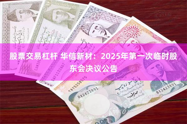 股票交易杠杆 华信新材：2025年第一次临时股东会决议公告