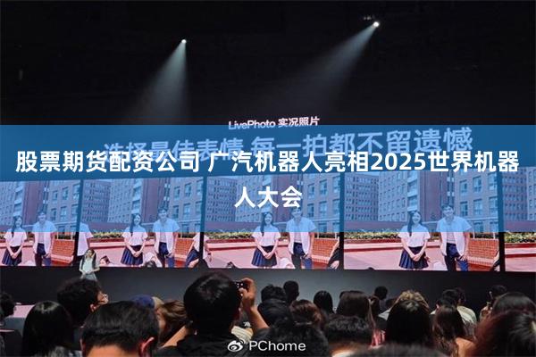 股票期货配资公司 广汽机器人亮相2025世界机器人大会