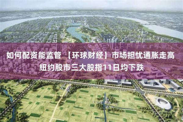如何配资能监管 【环球财经】市场担忧通胀走高 纽约股市三大股指11日均下跌