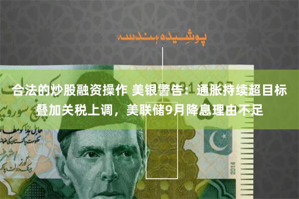 合法的炒股融资操作 美银警告：通胀持续超目标叠加关税上调，美联储9月降息理由不足