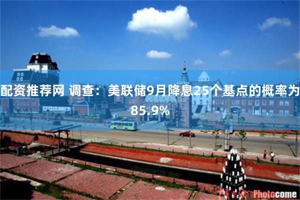配资推荐网 调查：美联储9月降息25个基点的概率为85.9%