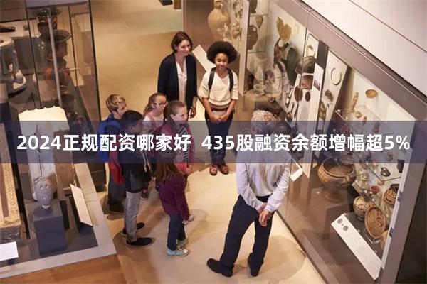 2024正规配资哪家好  435股融资余额增幅超5%