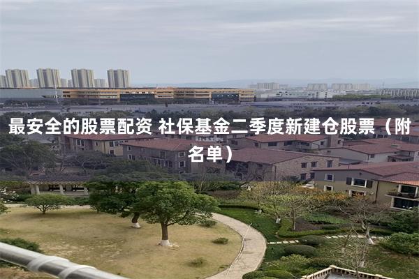 最安全的股票配资 社保基金二季度新建仓股票（附名单）