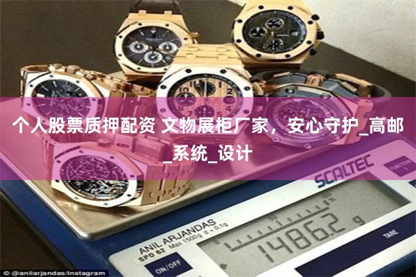 个人股票质押配资 文物展柜厂家，安心守护_高邮_系统_设计