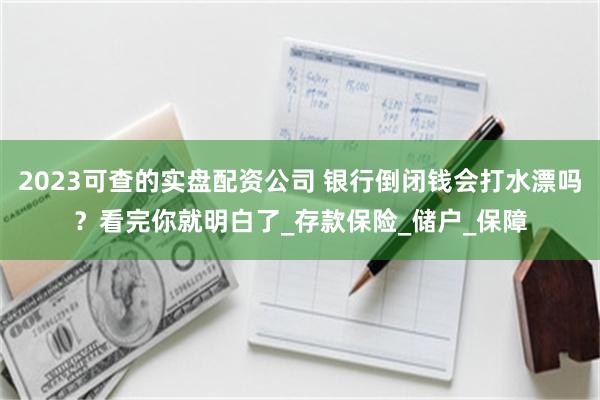 2023可查的实盘配资公司 银行倒闭钱会打水漂吗？看完你就明白了_存款保险_储户_保障