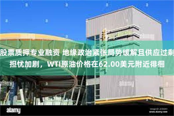股票质押专业融资 地缘政治紧张局势缓解且供应过剩担忧加剧，WTI原油价格在62.00美元附近徘徊