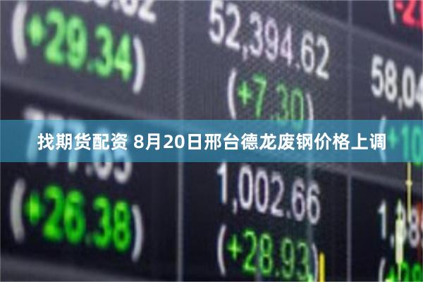 找期货配资 8月20日邢台德龙废钢价格上调