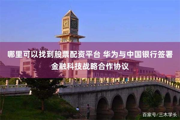 哪里可以找到股票配资平台 华为与中国银行签署金融科技战略合作协议