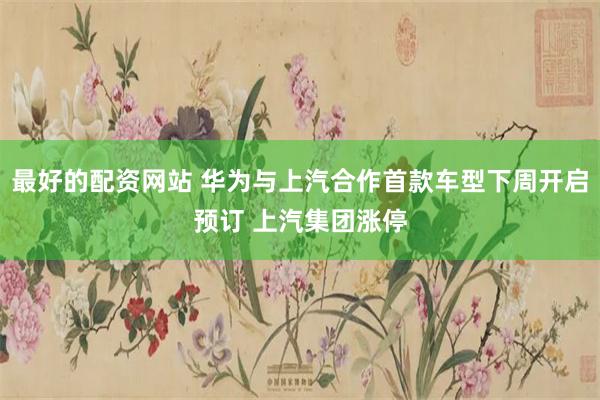 最好的配资网站 华为与上汽合作首款车型下周开启预订 上汽集团涨停