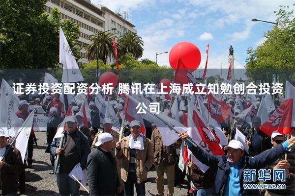 证券投资配资分析 腾讯在上海成立知勉创合投资公司