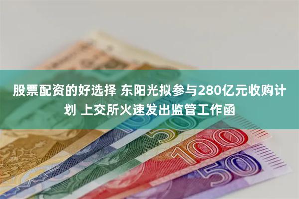 股票配资的好选择 东阳光拟参与280亿元收购计划 上交所火速发出监管工作函