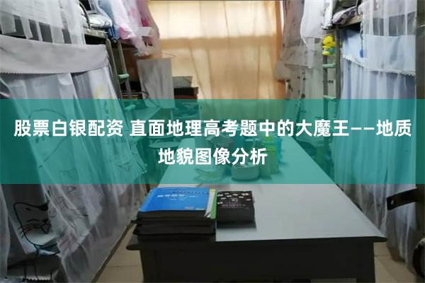 股票白银配资 直面地理高考题中的大魔王——地质地貌图像分析